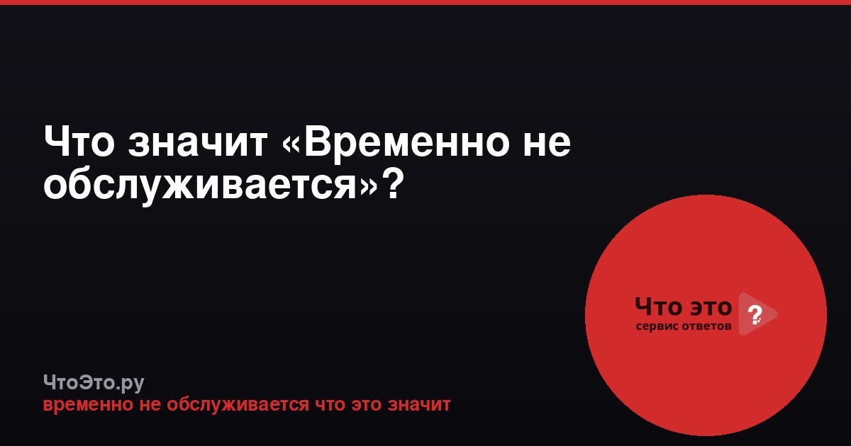 Что значит «Временно не обслуживается»?