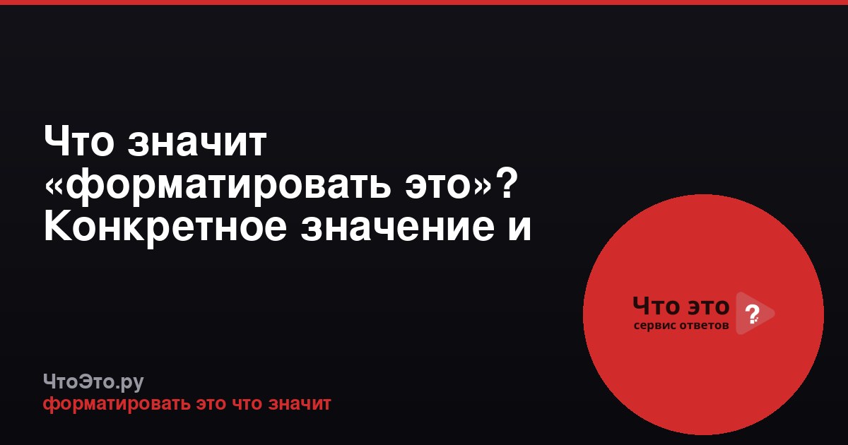 Что значит «форматировать это»? Конкретное значение и примеры