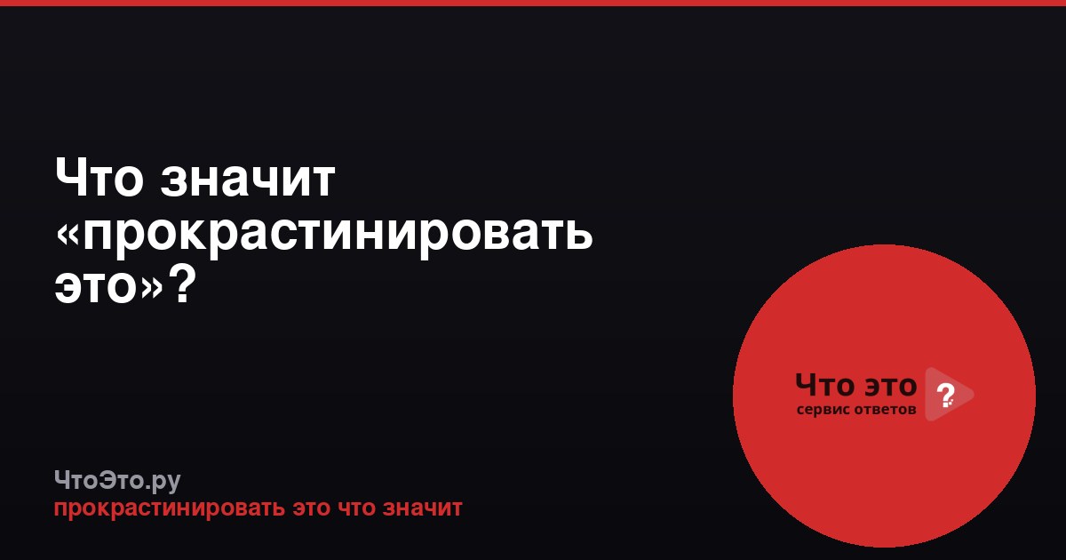 Что значит «прокрастинировать это»?