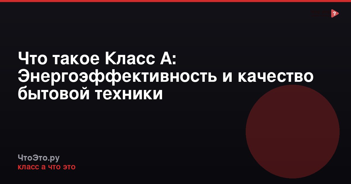 Что такое Класс А: Энергоэффективность и качество бытовой техники