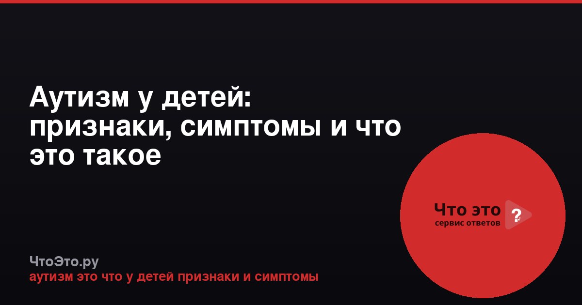 Аутизм у детей: признаки, симптомы и что это такое