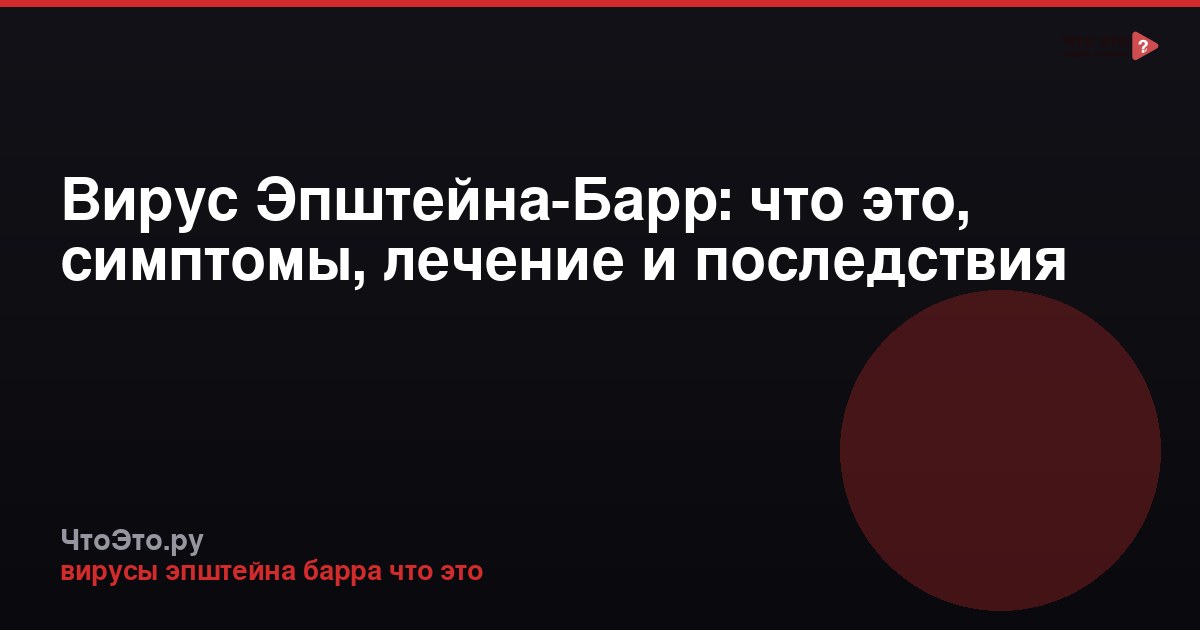 Вирус Эпштейна-Барр: что это, симптомы, лечение и последствия