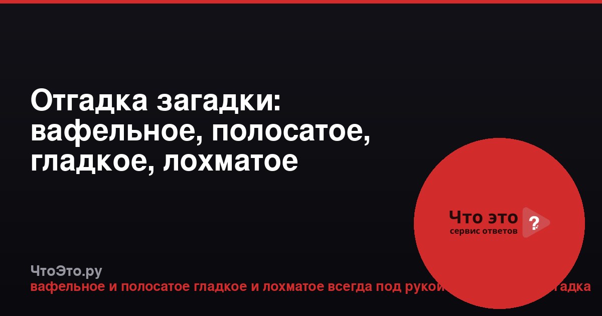 Отгадка загадки: вафельное, полосатое, гладкое, лохматое