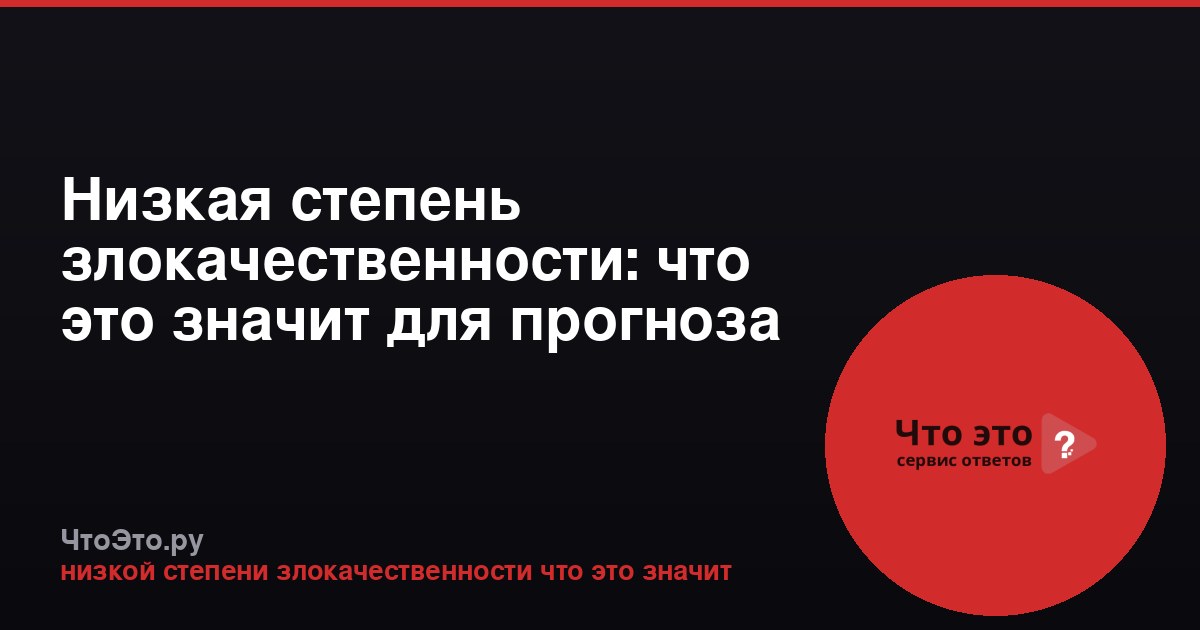 Низкая степень злокачественности: что это значит для прогноза