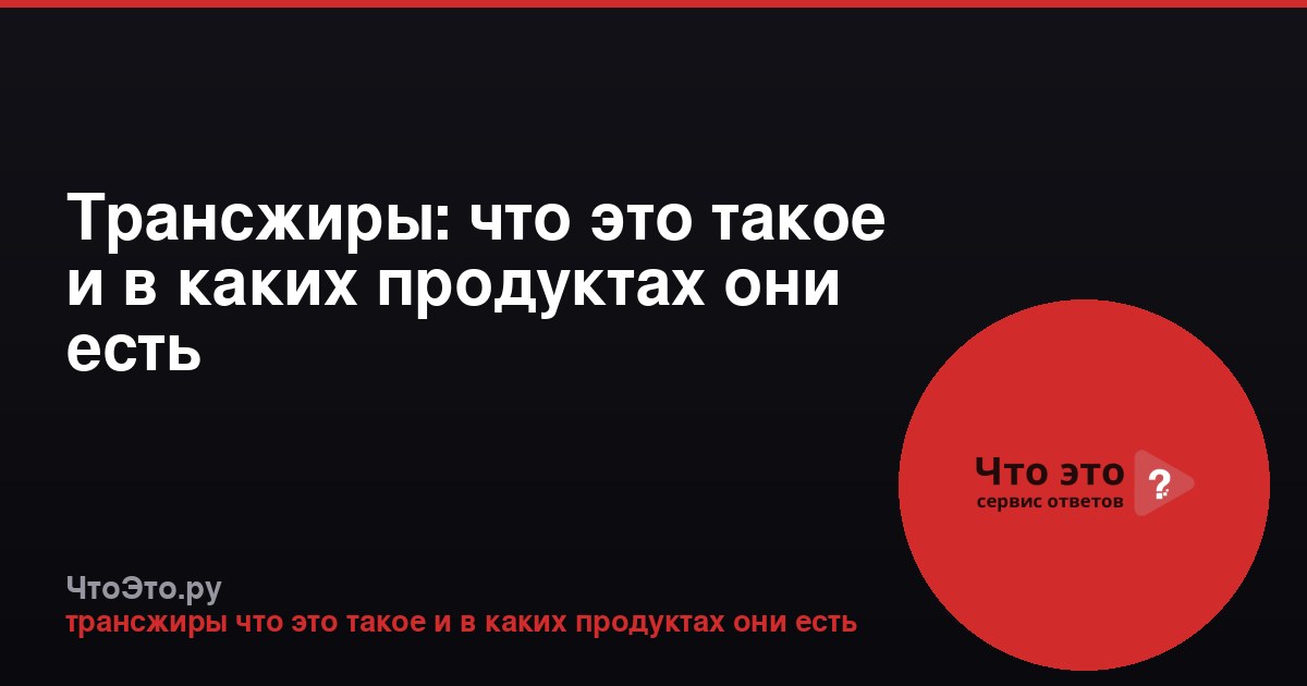 Трансжиры: что это такое и в каких продуктах они есть