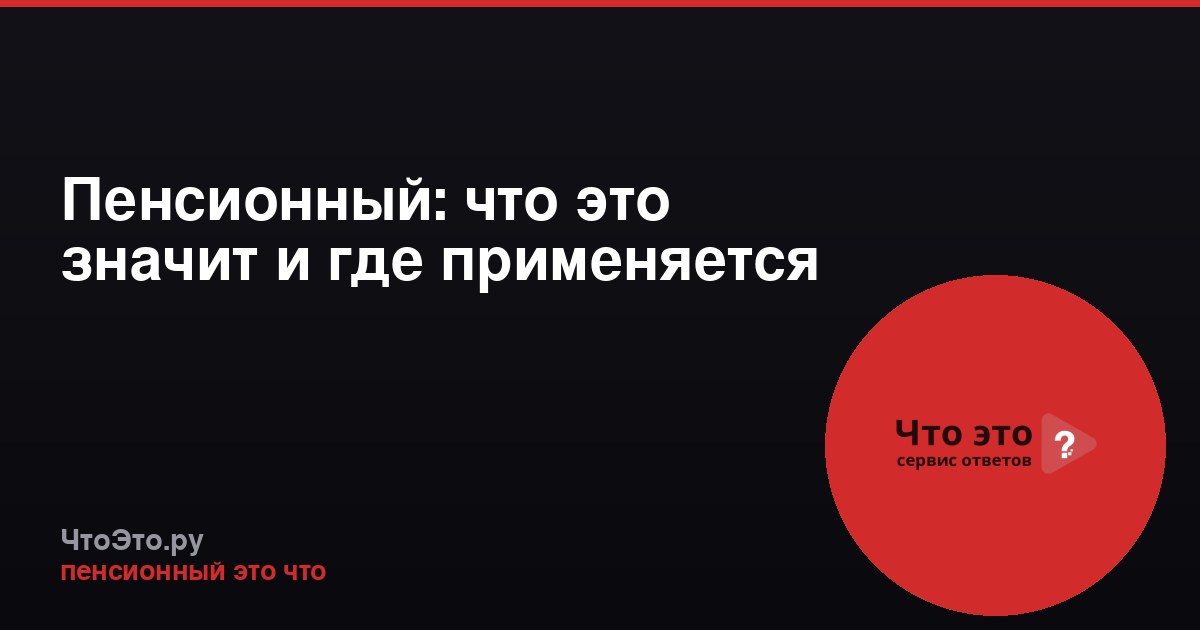 Пенсионный: что это значит и где применяется