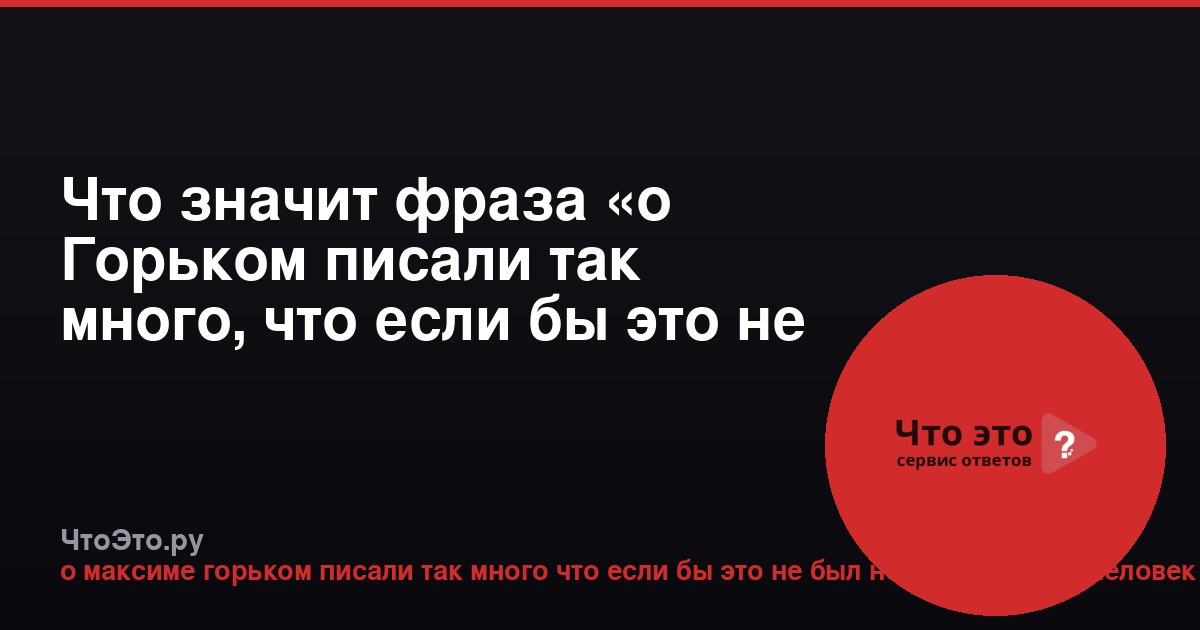 Что значит фраза «о Горьком писали так много, что если бы это не был неисчерпаемый человек»?