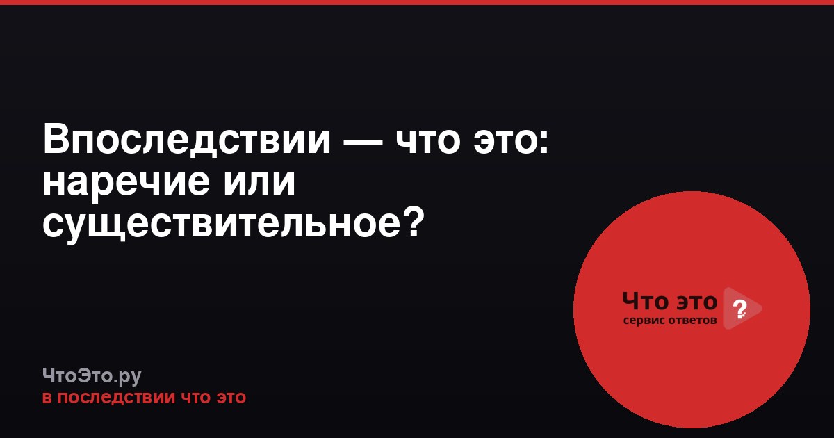 Впоследствии — что это: наречие или существительное?