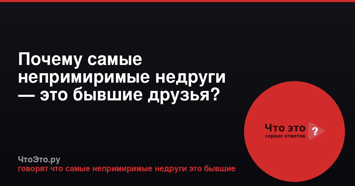 Почему самые непримиримые недруги — это бывшие друзья?