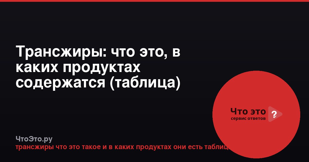 Трансжиры: что это, в каких продуктах содержатся (таблица)