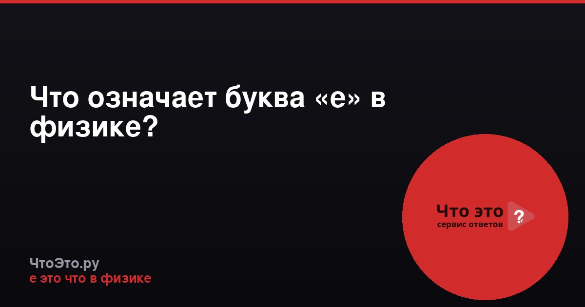 Что означает буква «е» в физике?
