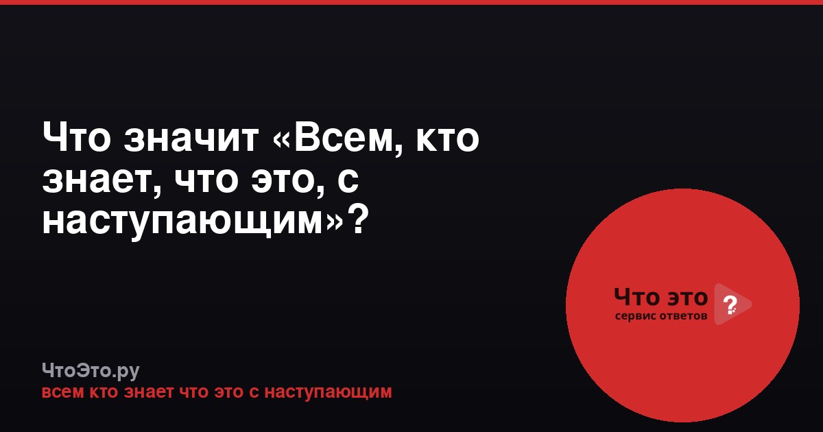 Что значит «Всем, кто знает, что это, с наступающим»?
