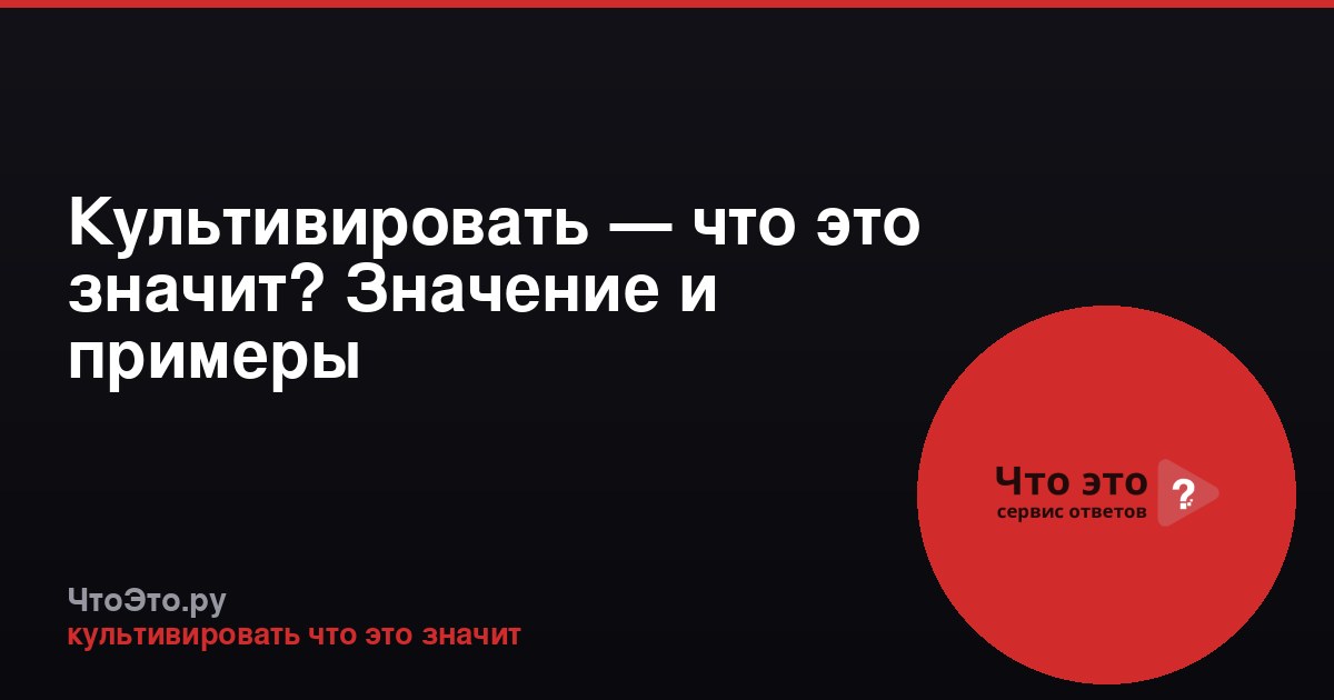 Культивировать — что это значит? Значение и примеры