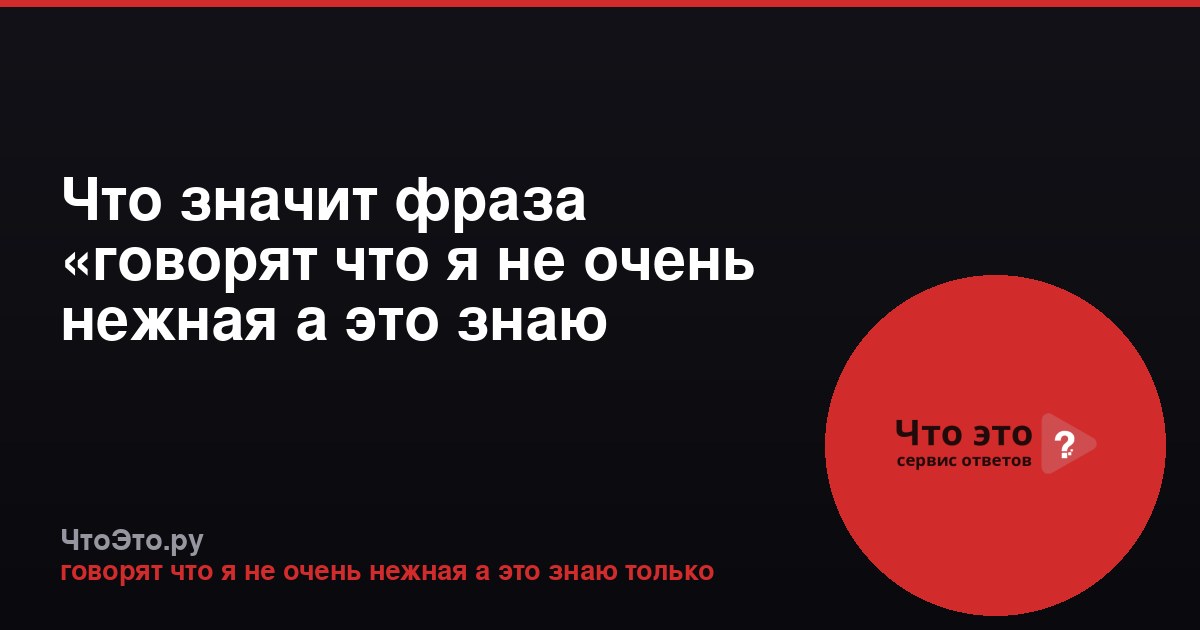 Что значит фраза «говорят что я не очень нежная а это знаю только»