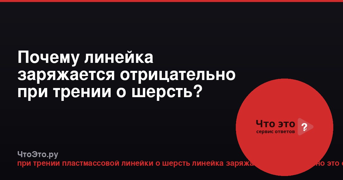 Почему линейка заряжается отрицательно при трении о шерсть?