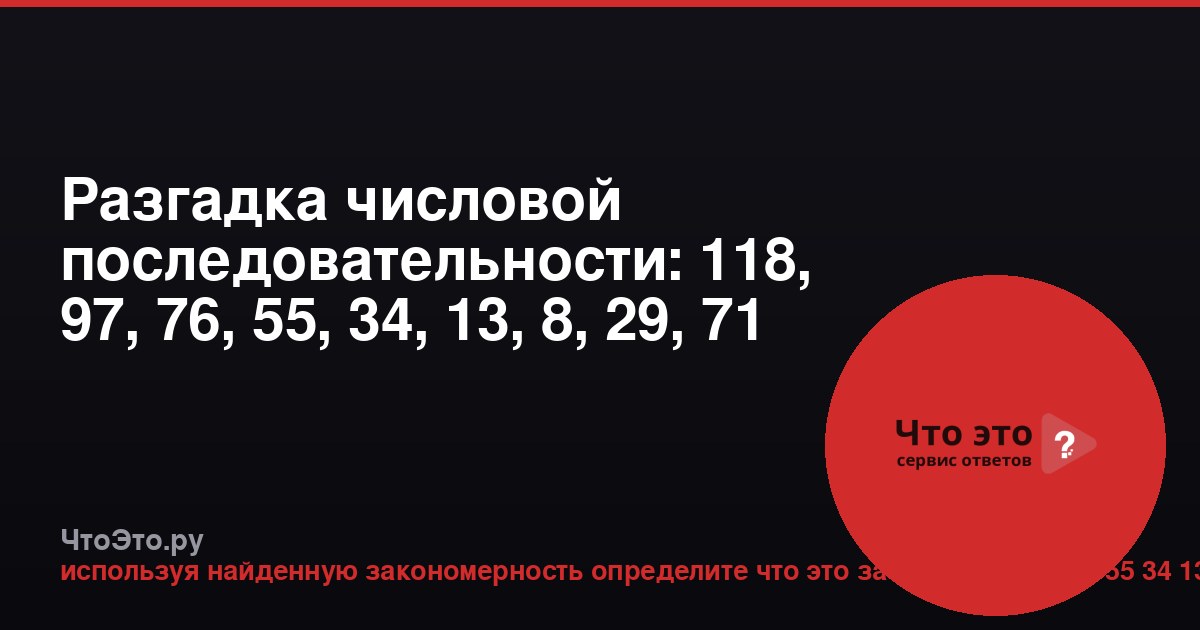 Разгадка числовой последовательности: 118, 97, 76, 55, 34, 13, 8, 29, 71