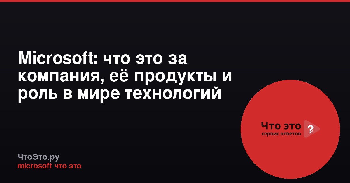 Microsoft: что это за компания, её продукты и роль в мире технологий