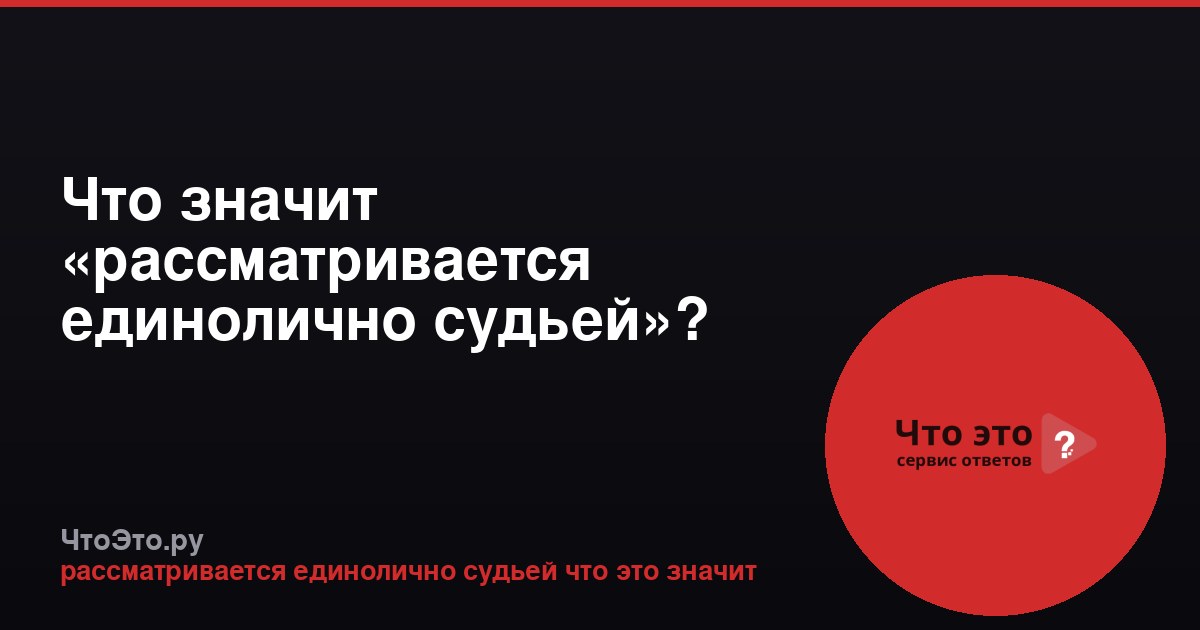 Что значит «рассматривается единолично судьей»?