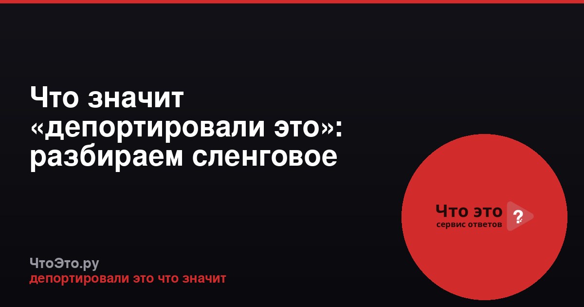 Что значит «депортировали это»: разбираем сленговое выражение