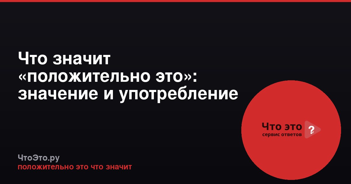 Что значит «положительно это»: значение и употребление