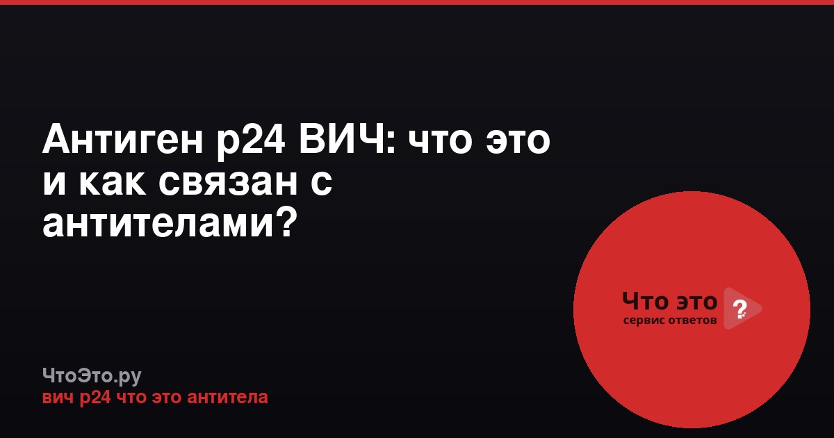 Антиген p24 ВИЧ: что это и как связан с антителами?