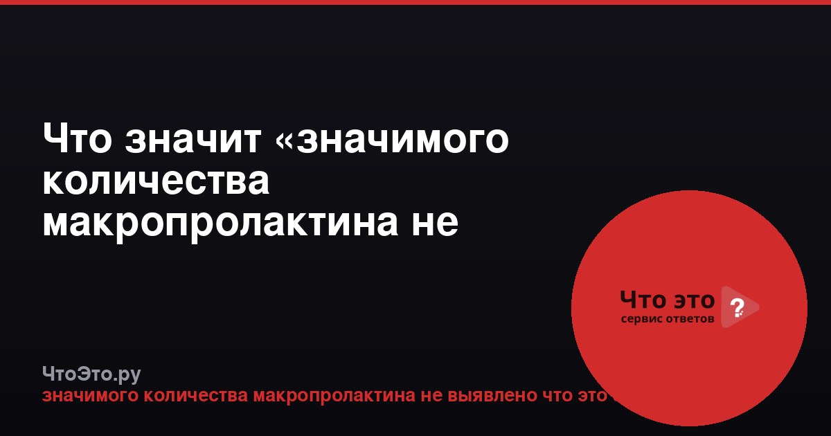 Что значит «значимого количества макропролактина не выявлено»?
