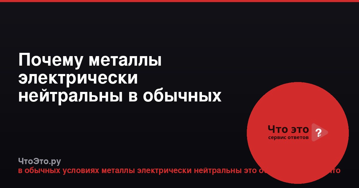 Почему металлы электрически нейтральны в обычных условиях