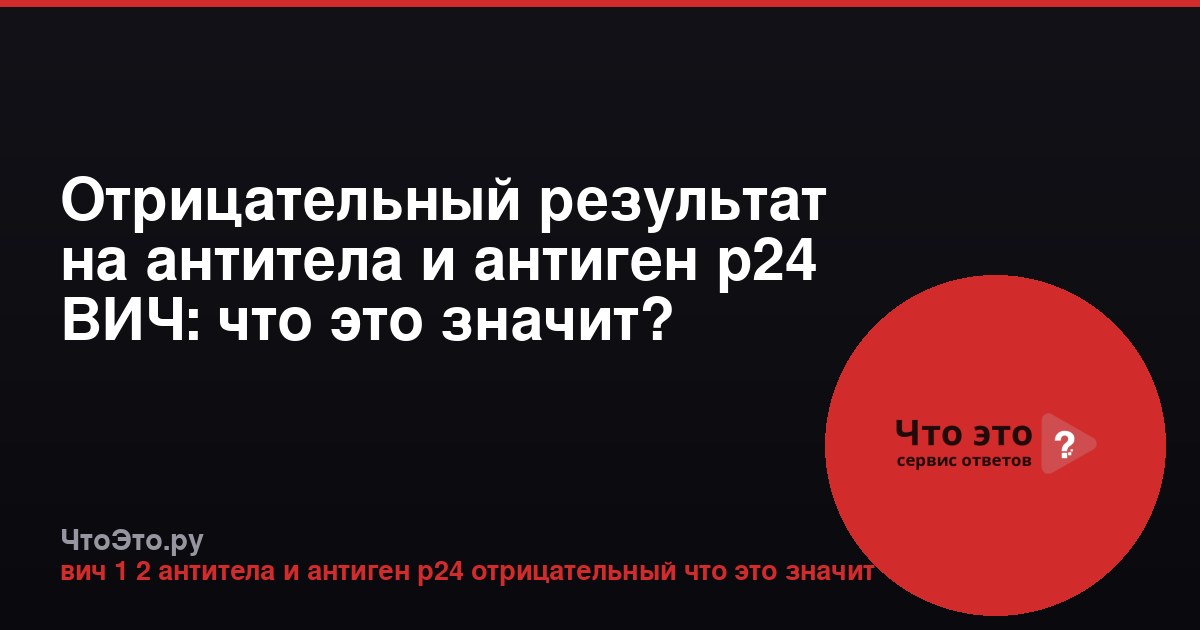 Отрицательный результат на антитела и антиген p24 ВИЧ: что это значит?