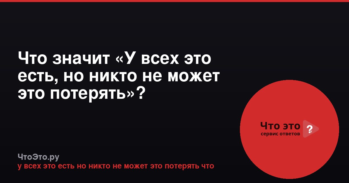Что значит «У всех это есть, но никто не может это потерять»?