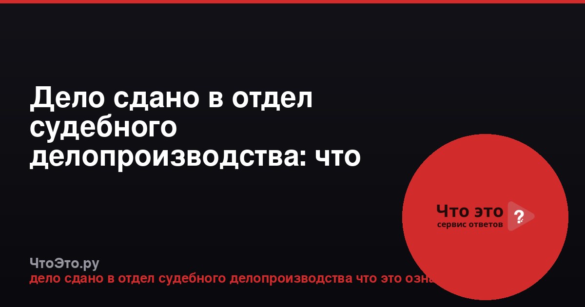 Дело сдано в отдел судебного делопроизводства: что это значит?