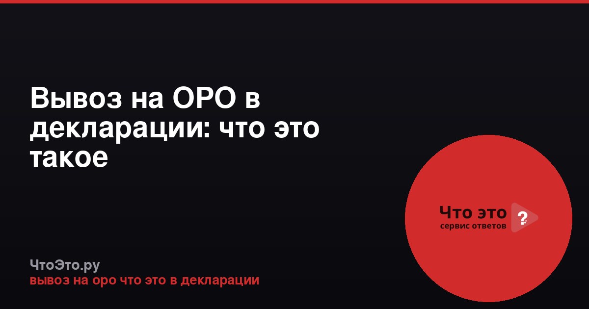 Вывоз на ОРО в декларации: что это такое