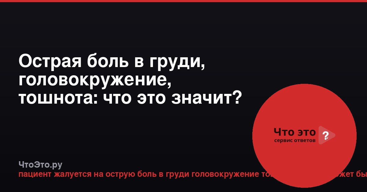Острая боль в груди, головокружение, тошнота: что это значит?