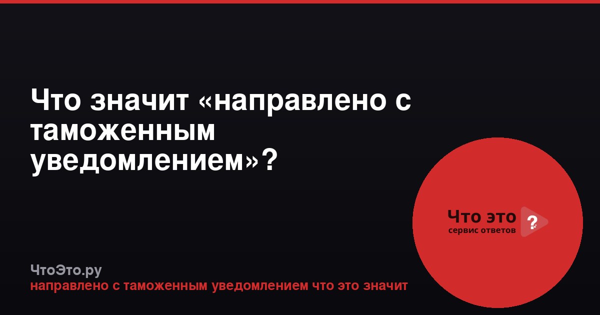 Что значит «направлено с таможенным уведомлением»?