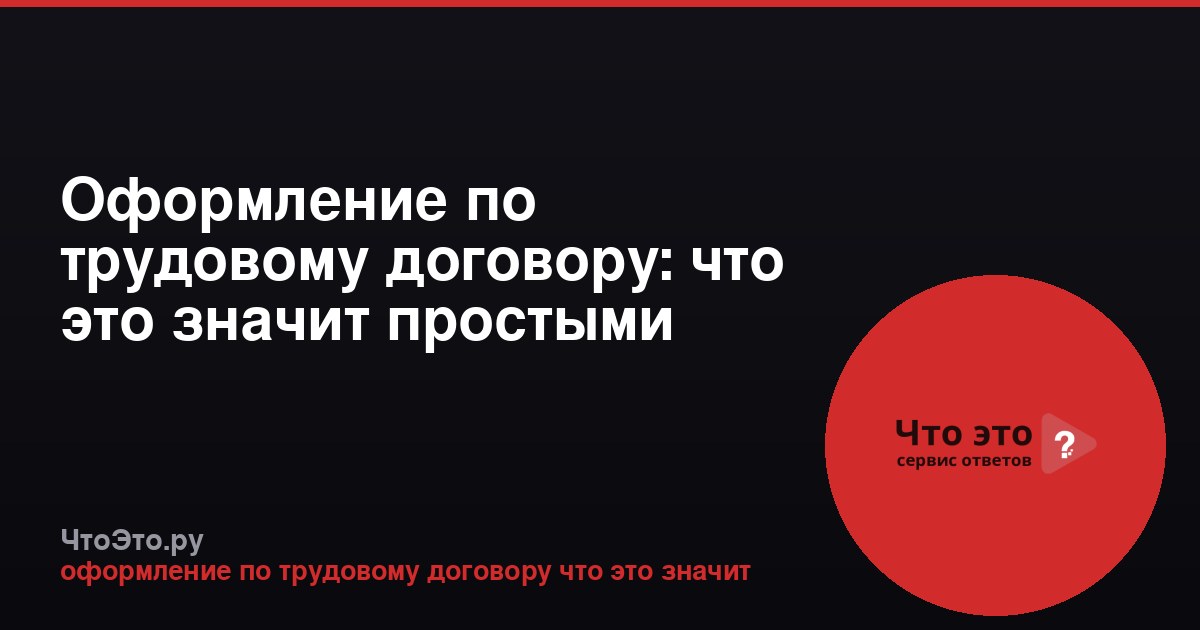Оформление по трудовому договору: что это значит простыми словами