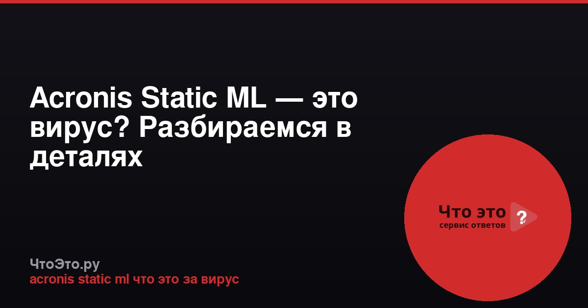 Acronis Static ML — это вирус? Разбираемся в деталях