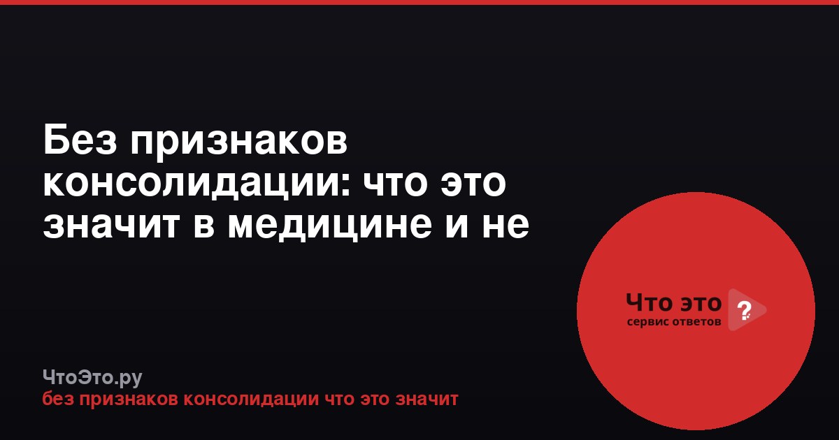 Без признаков консолидации: что это значит в медицине и не только