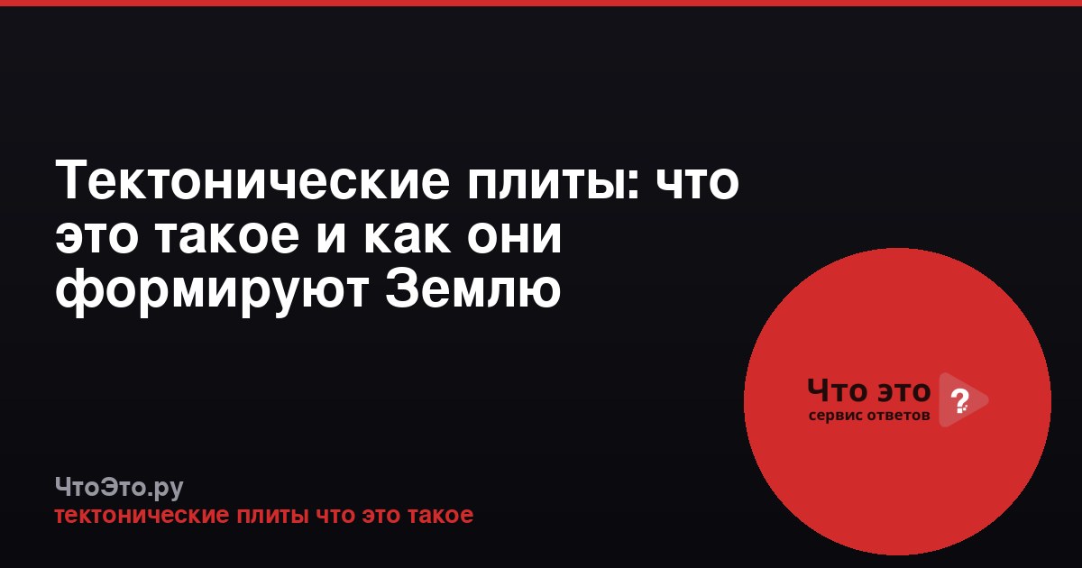Тектонические плиты: что это такое и как они формируют Землю
