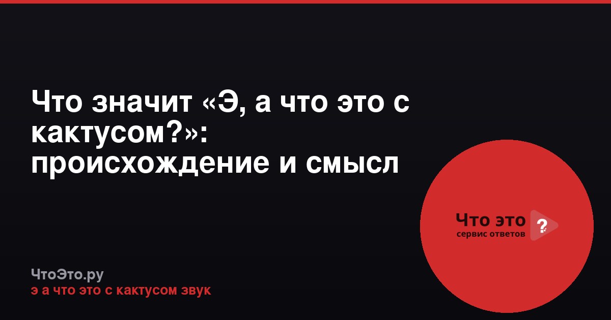 Что значит «Э, а что это с кактусом?»: происхождение и смысл мема