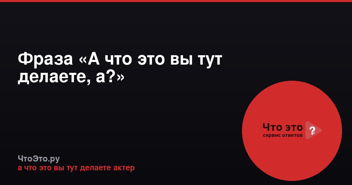 Фраза «А что это вы тут делаете, а?»