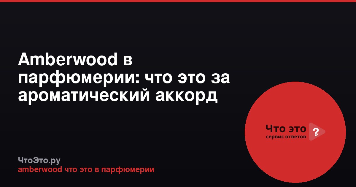 Amberwood в парфюмерии: что это за ароматический аккорд