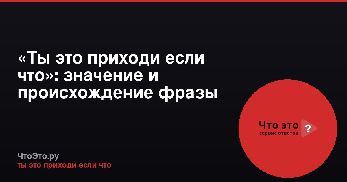 «Ты это приходи если что»: значение и происхождение фразы