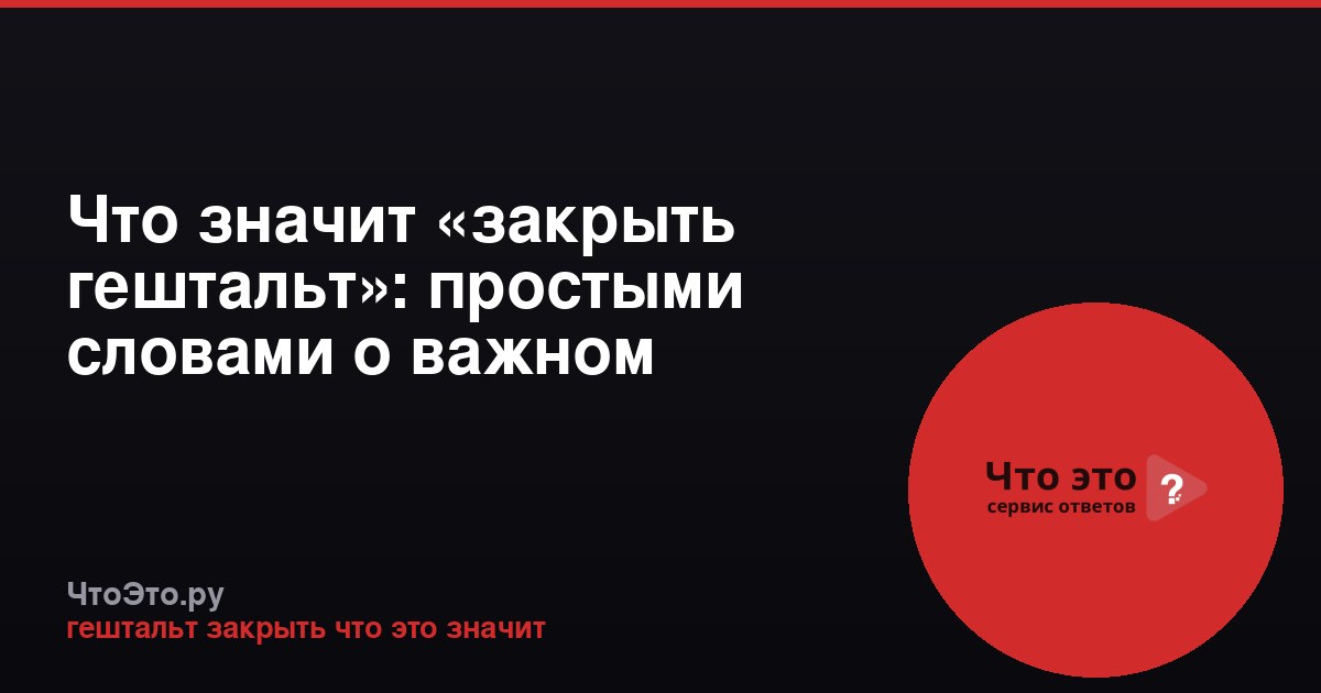 Что значит «закрыть гештальт»: простыми словами о важном понятии