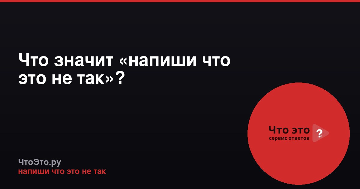 Что значит «напиши что это не так»?