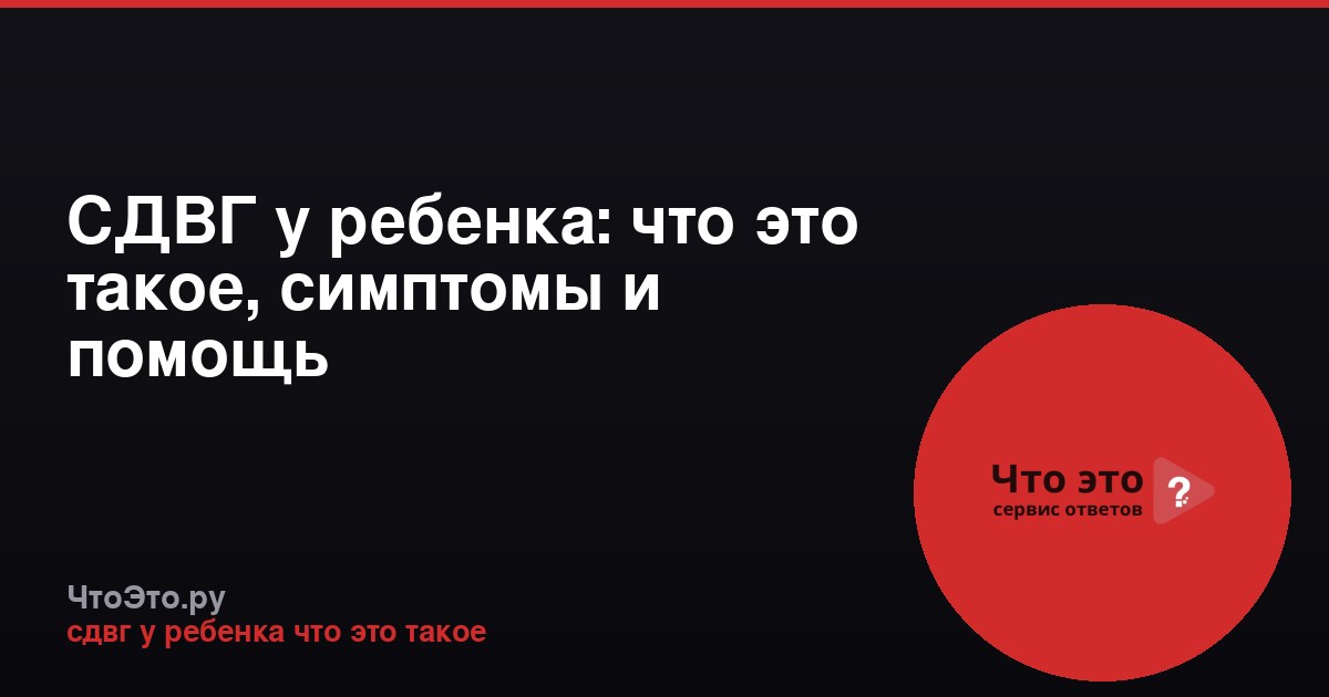 СДВГ у ребенка: что это такое, симптомы и помощь