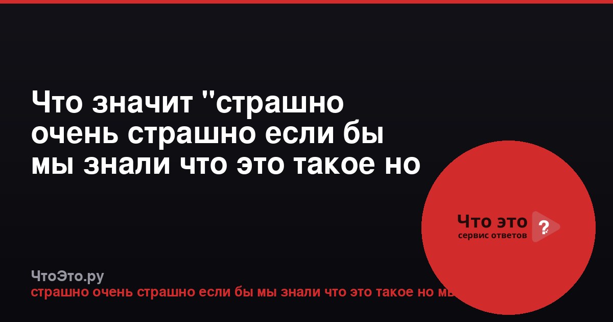 Что значит "страшно очень страшно если бы мы знали что это такое но мы"