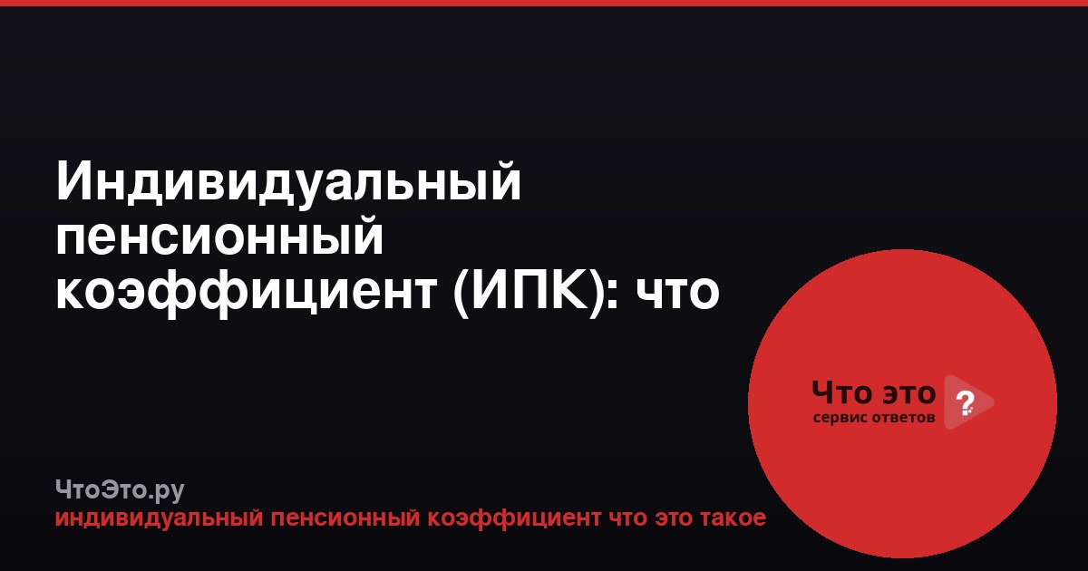 Индивидуальный пенсионный коэффициент (ИПК): что это такое и как он работает