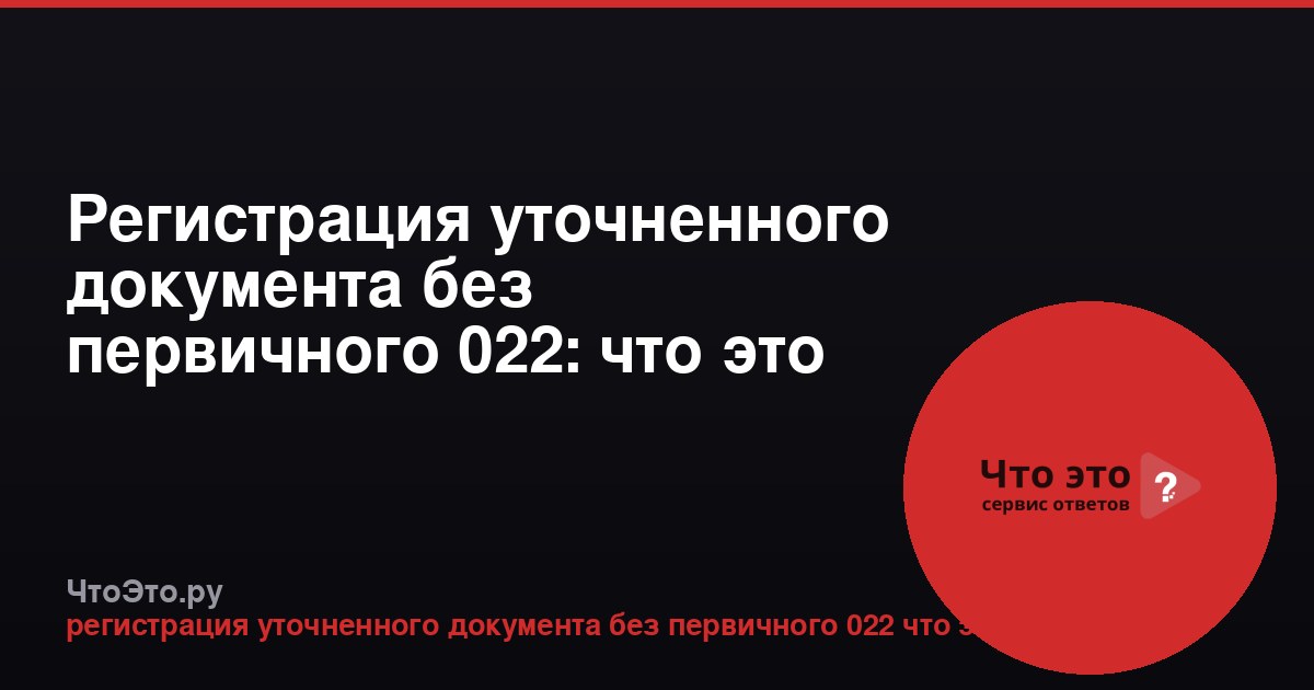 Регистрация уточненного документа без первичного 022: что это значит?