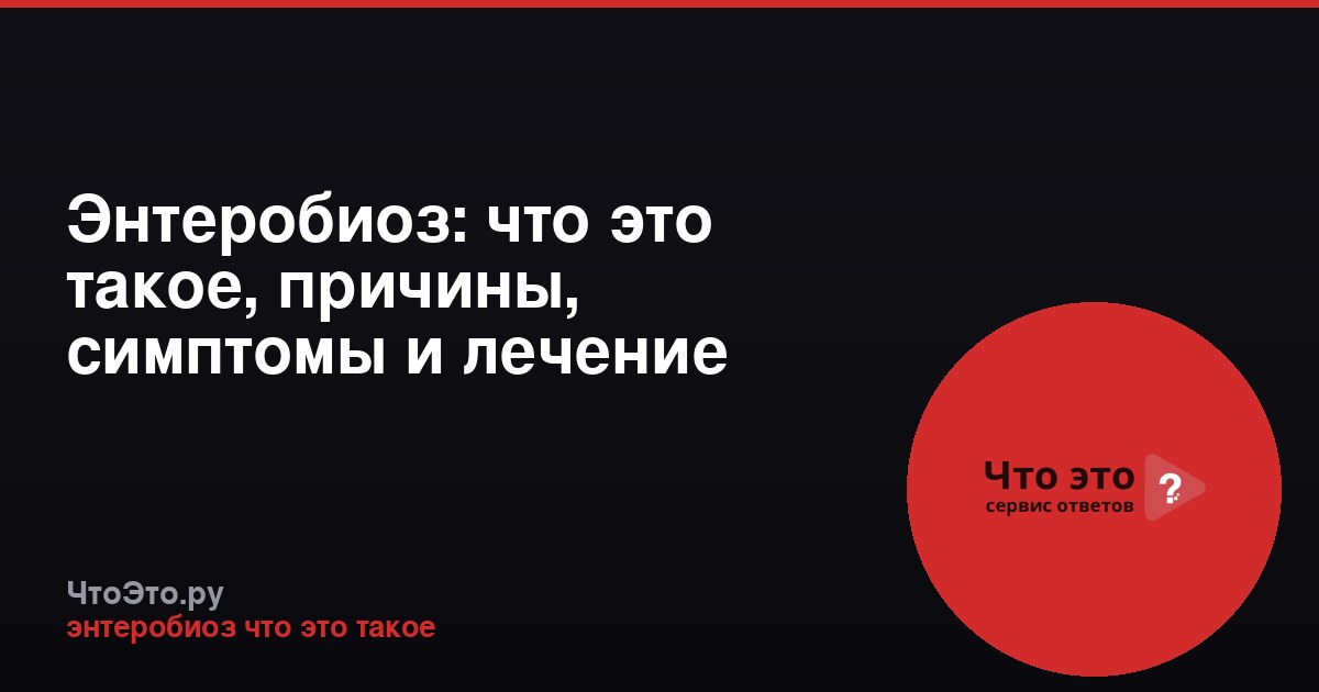 Энтеробиоз: что это такое, причины, симптомы и лечение