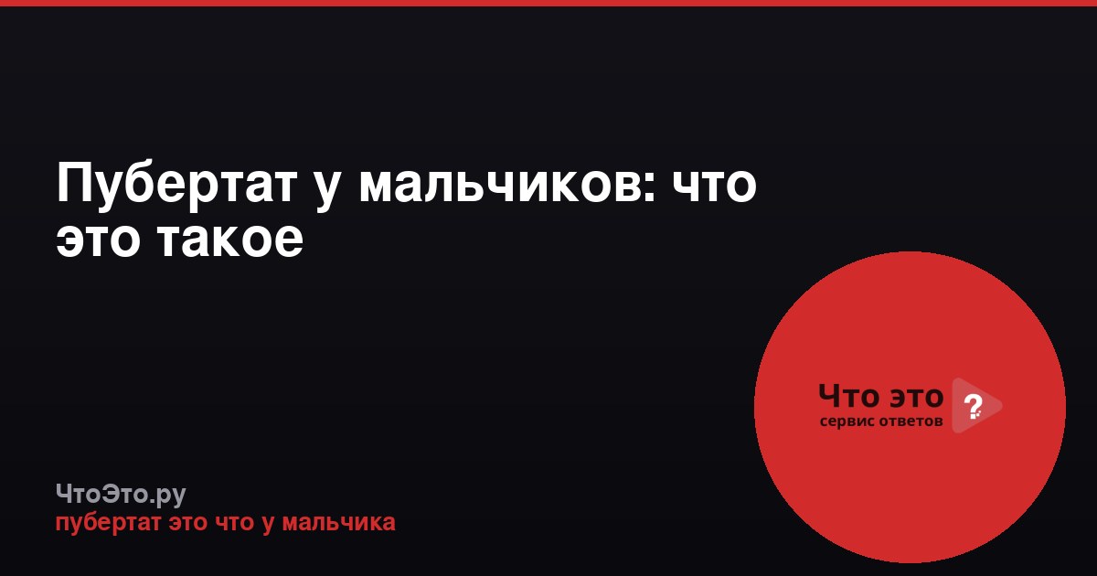 Пубертат у мальчиков: что это такое