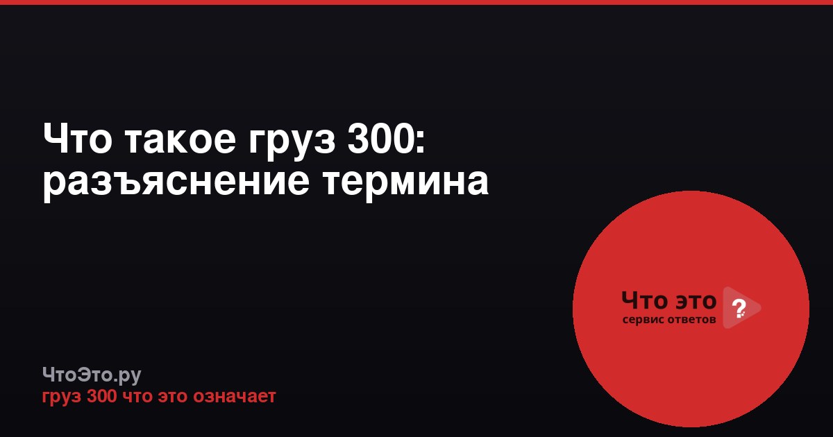 Что такое груз 300: разъяснение термина